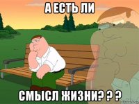 а есть ли смысл жизни? ? ?