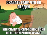 сказать гану, что он пердун или слушать симфонию вони из его внутренней арфы?