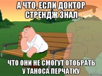 а что, если доктор стрендж знал что они не смогут отобрать у таноса перчатку