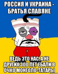 россия и украина - братья славяне ведь это нас, а не других 300 лет ебали в очко монголо-татары