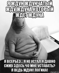 я ждун ждунчатый жду ждуна который ждёт ждуна я всерьёз… я не устал я давно сижу здесь.чо мне уставать? я ведь ждун! логика!