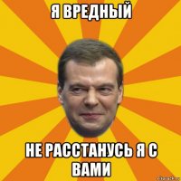 я вредный не расстанусь я с вами