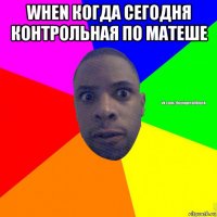 when когда сегодня контрольная по матеше 