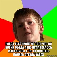  когда тебе кисло от того что во время обеда лицо испачкалось майонезом, а ты не можешь понять откуда запах