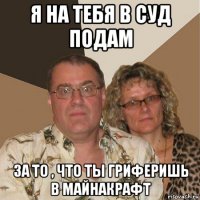 я на тебя в суд подам за то , что ты гриферишь в майнакрафт