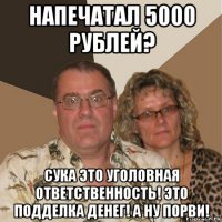 напечатал 5000 рублей? сука это уголовная ответственность! это подделка денег! а ну порви!