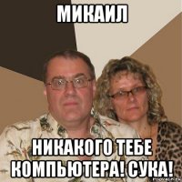 микаил никакого тебе компьютера! сука!