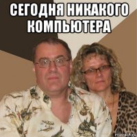 сегодня никакого компьютера 