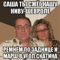 саша ты сжёг нашу ниву-шевроле ремнём по заднице и марш в угол скатина