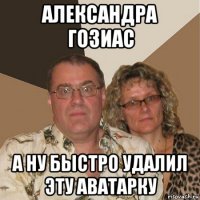 александра гозиас а ну быстро удалил эту аватарку