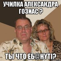 училка александра гозиас ? ты что еб@нyтi?