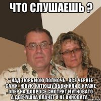 что слушаешь ? " над тюрьмою полночь , вся чернее сажи , юную катюшу обвинили в краже , опер на допросе смотрит мутновато , а девчушка плачет я не виновата "