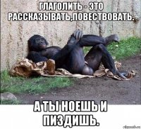 глаголить - это рассказывать,повествовать. а ты ноешь и пиздишь.