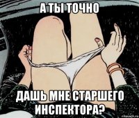 а ты точно дашь мне старшего инспектора?