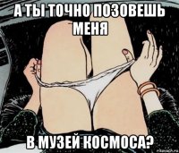 а ты точно позовешь меня в музей космоса?