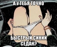 а у тебя точно быстрый синий седан?