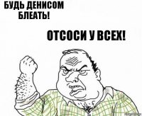 Будь Денисом блеать! Отсоси у всех!