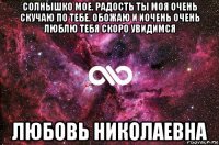 солнышко мое. радость ты моя очень скучаю по тебе. обожаю и иочень очень люблю тебя скоро увидимся любовь николаевна