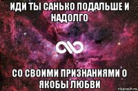 иди ты санько подальше и надолго со своими признаниями о якобы любви