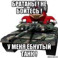 братаны ! не бойтесь ! у меня ёбнутый танк !