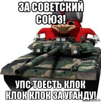 за советский союз! упс тоесть клок клок клок за уганду!