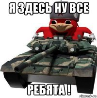 я здесь ну все ребята !