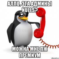 алло, эта админы nulls? можна мне пж премиум