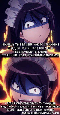 - Знаешь,ты вёл себя как-то странно в эти дни.. И я узнала кое что о тебе,почему ты такой странный..Хотя и так видно почему! - Ведь я это всегда знала! Ты уходишь куда-то,но а я как мать блин бегаю-бегаю за тобой.. Ведь я люблю тебя! (Комикс говно,знаю..)