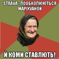 strava - пообколюються маріхуаной й коми ставлють!