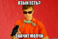 язык есть? значит молчи