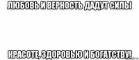 любовь и верность дадут силы красоте, здоровью и богатству!