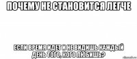 почему не становится легче если время идет и не видишь каждый день того, кого любишь?