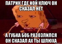 патрик где иой ключ он сказал нет а губка боб разозлился он сказал ах ты шлюха