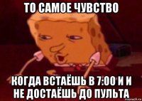 то самое чувство когда встаёшь в 7:00 и и не достаёшь до пульта