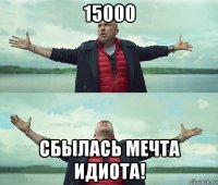 15000 сбылась мечта идиота!