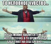 то неловкое чувство... когда мужик хвалится тем, что несет веточку, в то время, когда баба тянет на себе бревно....