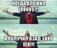 когда вложил 10000$!!! а получил взад 3000 уев!!!