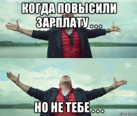 когда повысили зарплату . . . но не тебе . . .