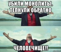 убили монолиты. тепнули обратно человечище!!