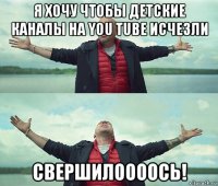 я хочу чтобы детские каналы на you tube исчезли свершилоооось!