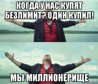 когда у нас купят безлимит? один купил! мы миллионерище