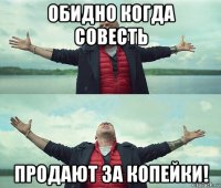 обидно когда совесть продают за копейки!