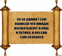 ха-ха админ ! сам написал что имидж расшатывает и наш, и путина, и россии. сам сознался