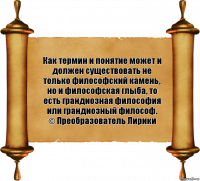 Как термин и понятие может и должен существовать не только философский камень, но и философская глыба, то есть грандиозная философия или грандиозный философ.
© Преобразователь Лирики