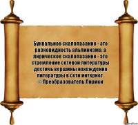 Буквальное скалолазание - это разновидность альпинизма, а лирическое скалолазание - это стремление сетевой литературы достичь вершины нахождения литературы в сети интернет.
© Преобразователь Лирики