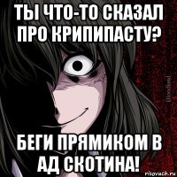 ты что-то сказал про крипипасту? беги прямиком в ад скотина!