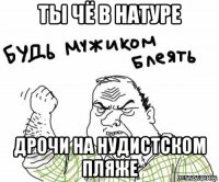 ты чё в натуре дрочи на нудистском пляже