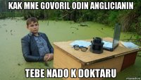 kak mne govoril odin anglicianin tebe nado k doktaru