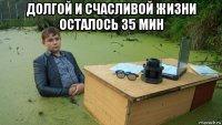 долгой и счасливой жизни осталось 35 мин 