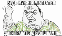 будь мужиком блеать!! дари гранаты друзяшкам!!!